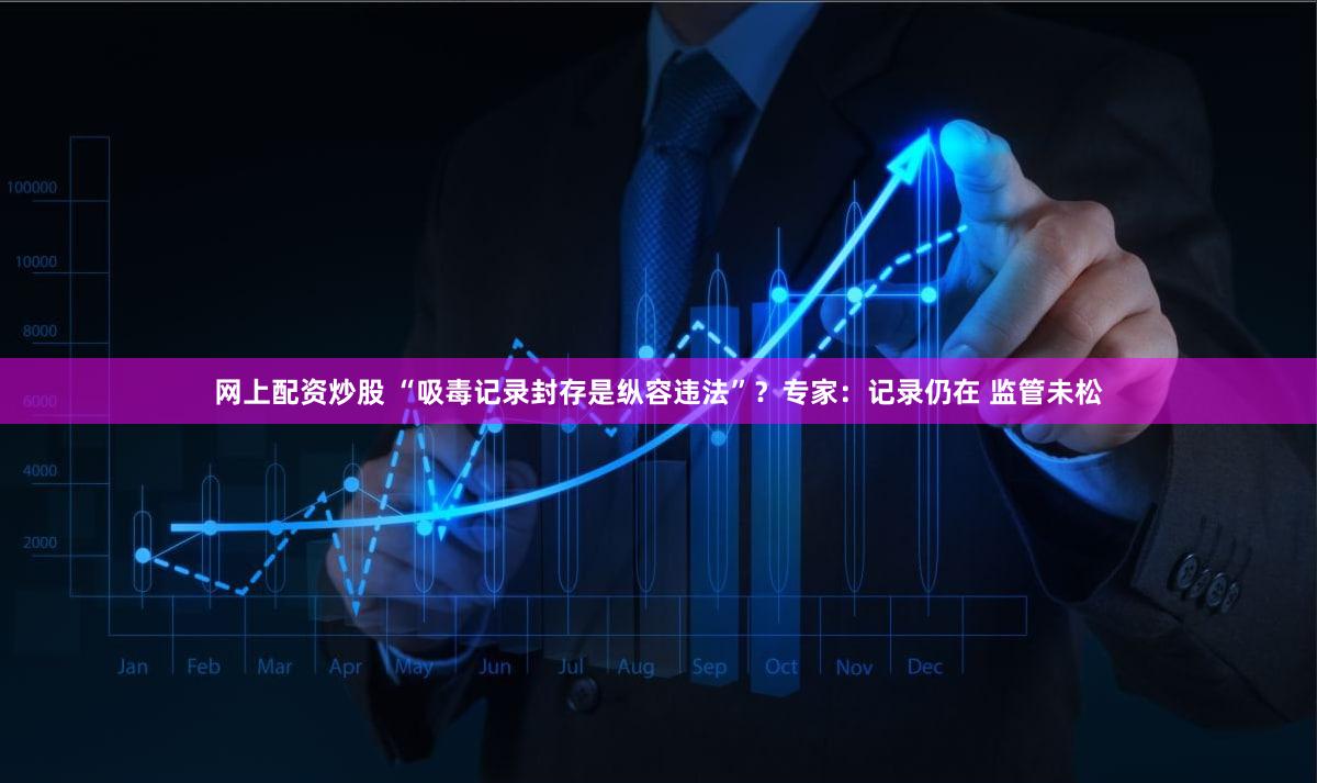 网上配资炒股 “吸毒记录封存是纵容违法”？专家：记录仍在 监管未松
