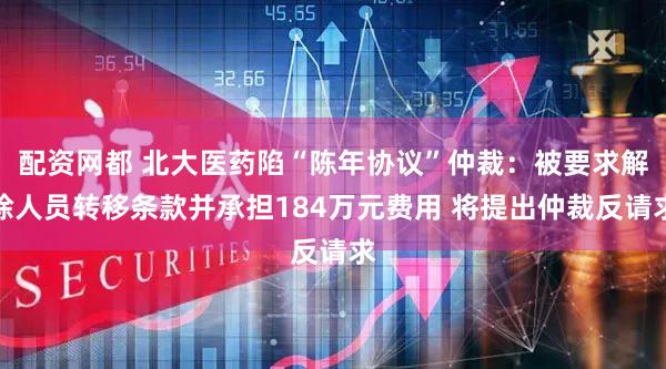 配资网都 北大医药陷“陈年协议”仲裁：被要求解除人员转移条款并承担184万元费用 将提出仲裁反请求
