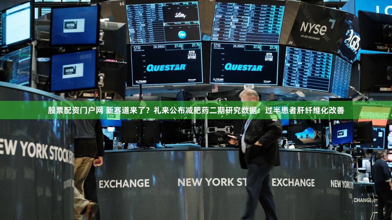 股票配资门户网 新赛道来了？礼来公布减肥药二期研究数据：过半患者肝纤维化改善