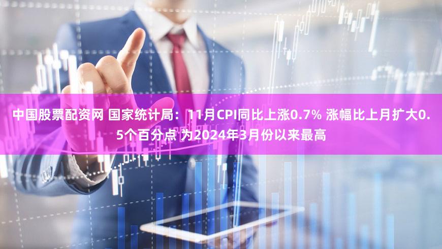 中国股票配资网 国家统计局：11月CPI同比上涨0.7% 涨幅比上月扩大0.5个百分点 为2024年3月份以来最高
