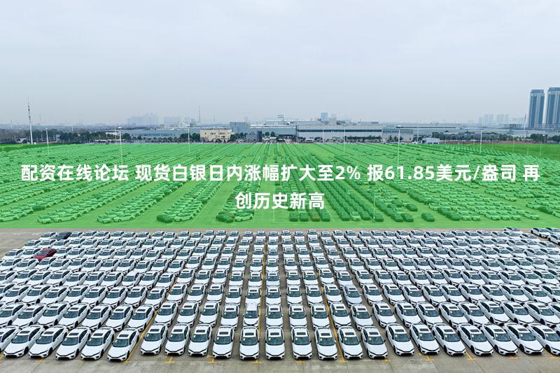 配资在线论坛 现货白银日内涨幅扩大至2% 报61.85美元/盎司 再创历史新高