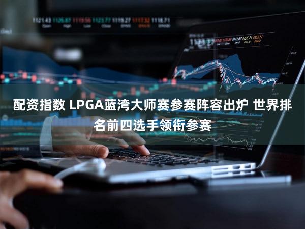 配资指数 LPGA蓝湾大师赛参赛阵容出炉 世界排名前四选手领衔参赛