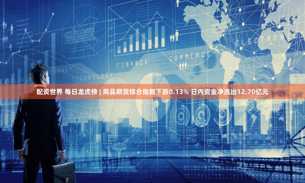 配资世界 每日龙虎榜 | 商品期货综合指数下跌0.13% 日内资金净流出12.70亿元