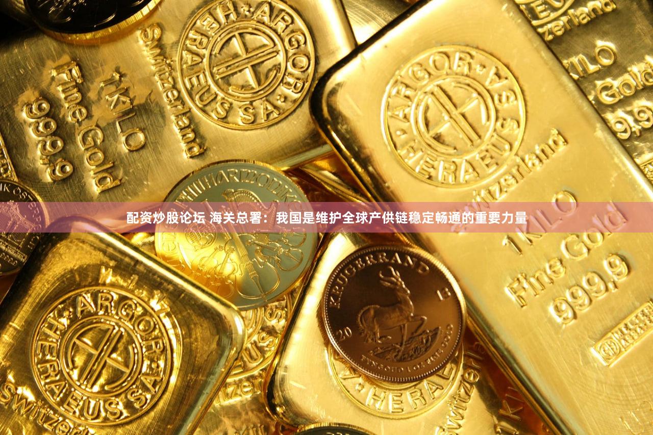 配资炒股论坛 海关总署：我国是维护全球产供链稳定畅通的重要力量