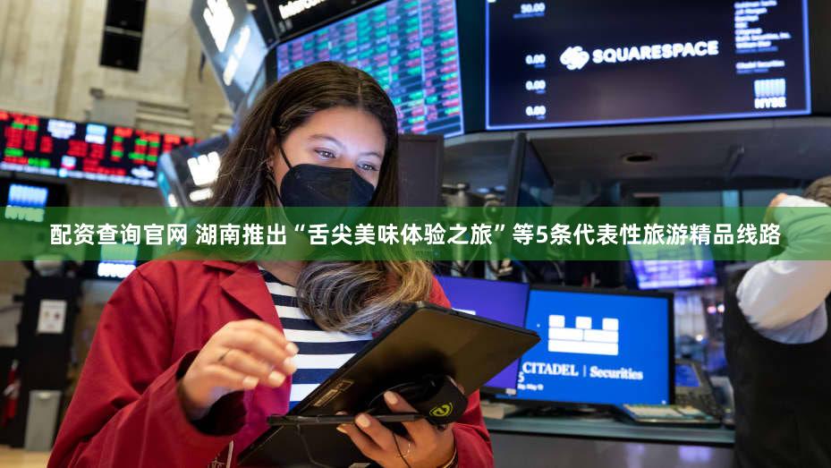 配资查询官网 湖南推出“舌尖美味体验之旅”等5条代表性旅游精品线路