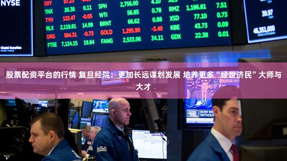 股票配资平台的行情 复旦经院：更加长远谋划发展 培养更多“经世济民”大师与大才