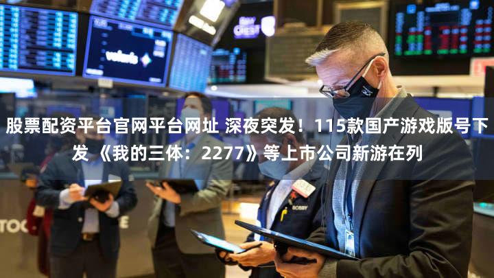 股票配资平台官网平台网址 深夜突发！115款国产游戏版号下发 《我的三体：2277》等上市公司新游在列