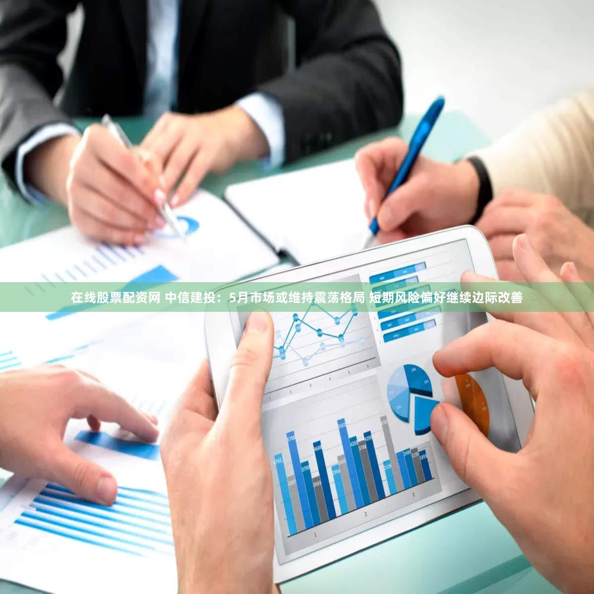 在线股票配资网 中信建投：5月市场或维持震荡格局 短期风险偏好继续边际改善