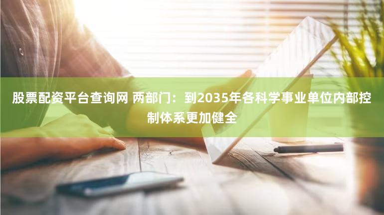 股票配资平台查询网 两部门：到2035年各科学事业单位内部控制体系更加健全