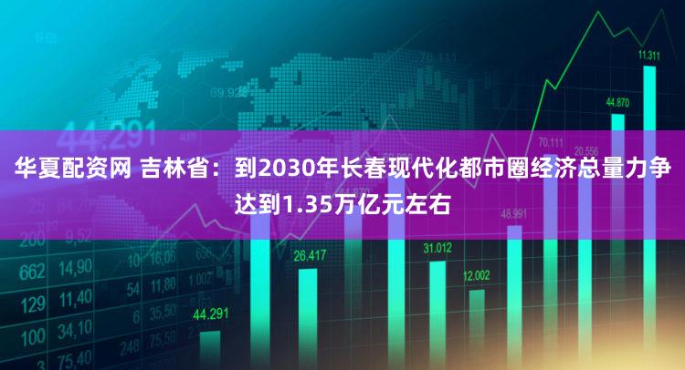 华夏配资网 吉林省：到2030年长春现代化都市圈经济总量力争达到1.35万亿元左右