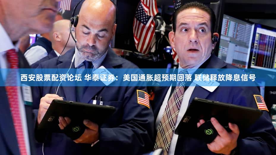西安股票配资论坛 华泰证券：美国通胀超预期回落 联储释放降息信号