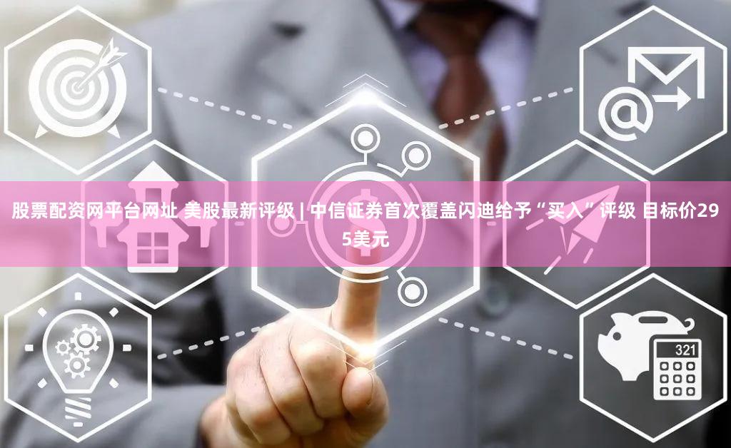 股票配资网平台网址 美股最新评级 | 中信证券首次覆盖闪迪给予“买入”评级 目标价295美元