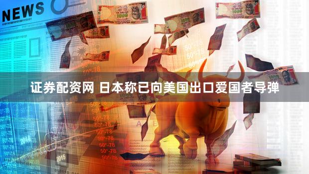 证券配资网 日本称已向美国出口爱国者导弹
