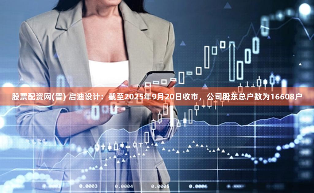 股票配资网(晋) 启迪设计：截至2025年9月20日收市，公司股东总户数为16608户
