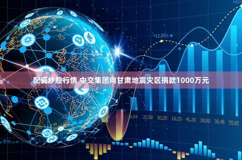 配资炒股行情 中交集团向甘肃地震灾区捐款1000万元