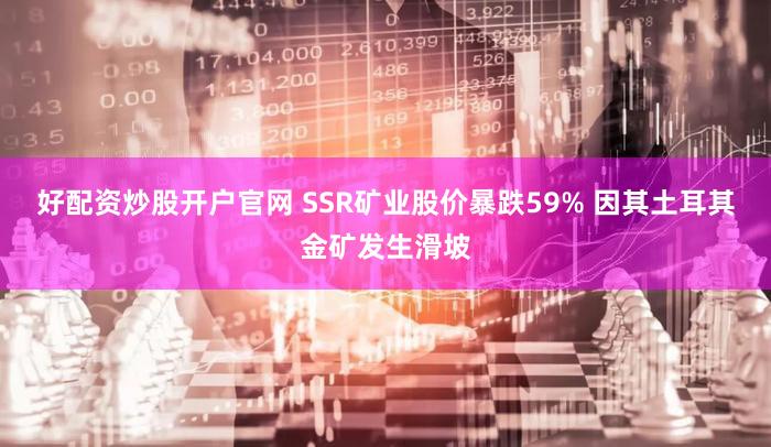 好配资炒股开户官网 SSR矿业股价暴跌59% 因其土耳其金矿发生滑坡