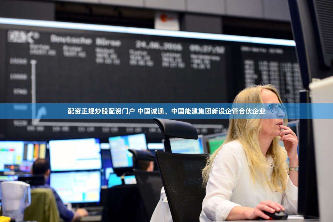 配资正规炒股配资门户 中国诚通、中国能建集团新设企管合伙企业