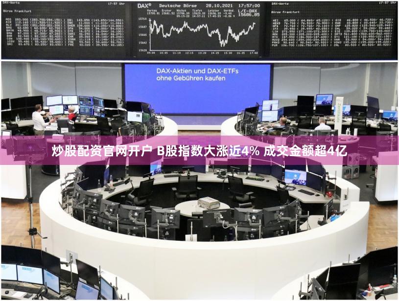炒股配资官网开户 B股指数大涨近4% 成交金额超4亿