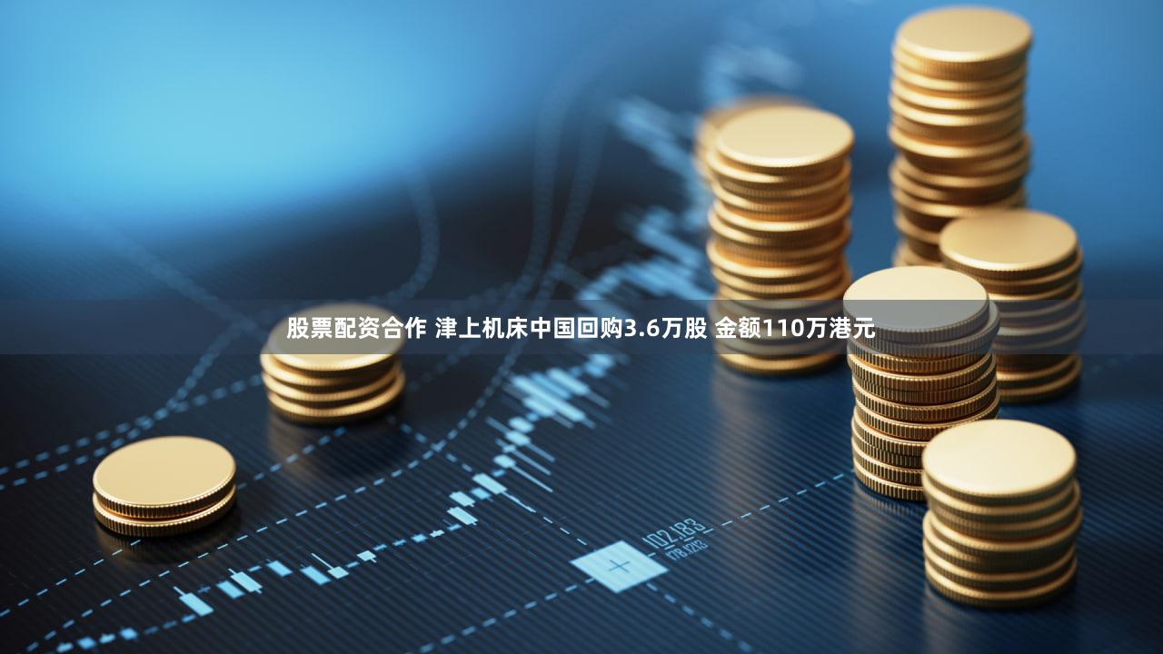 股票配资合作 津上机床中国回购3.6万股 金额110万港元