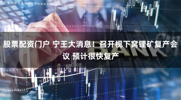 股票配资门户 宁王大消息！召开枧下窝锂矿复产会议 预计很快复产