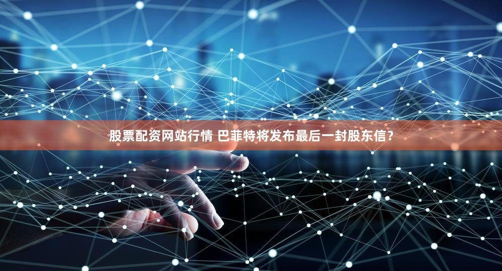 股票配资网站行情 巴菲特将发布最后一封股东信？