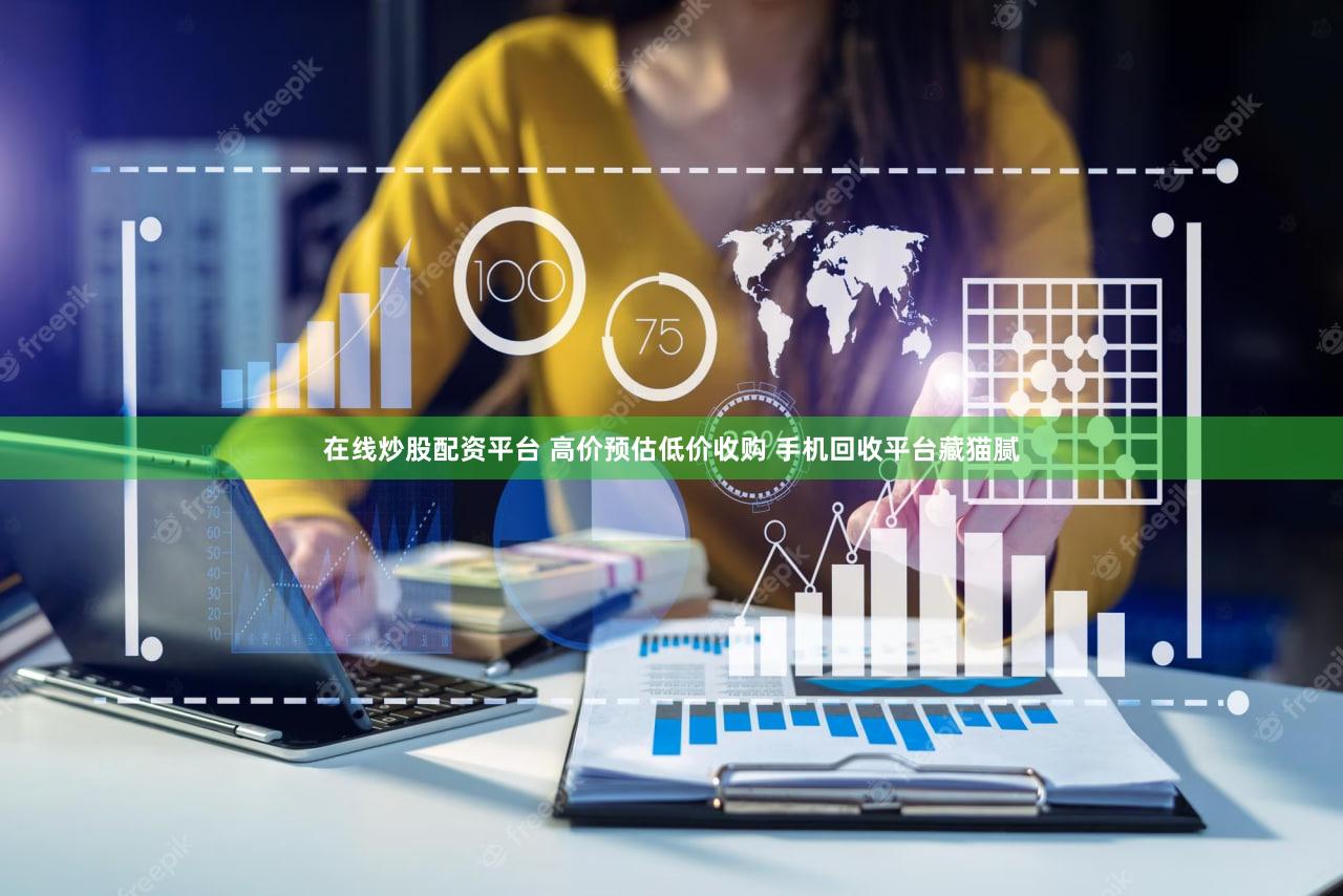 在线炒股配资平台 高价预估低价收购 手机回收平台藏猫腻