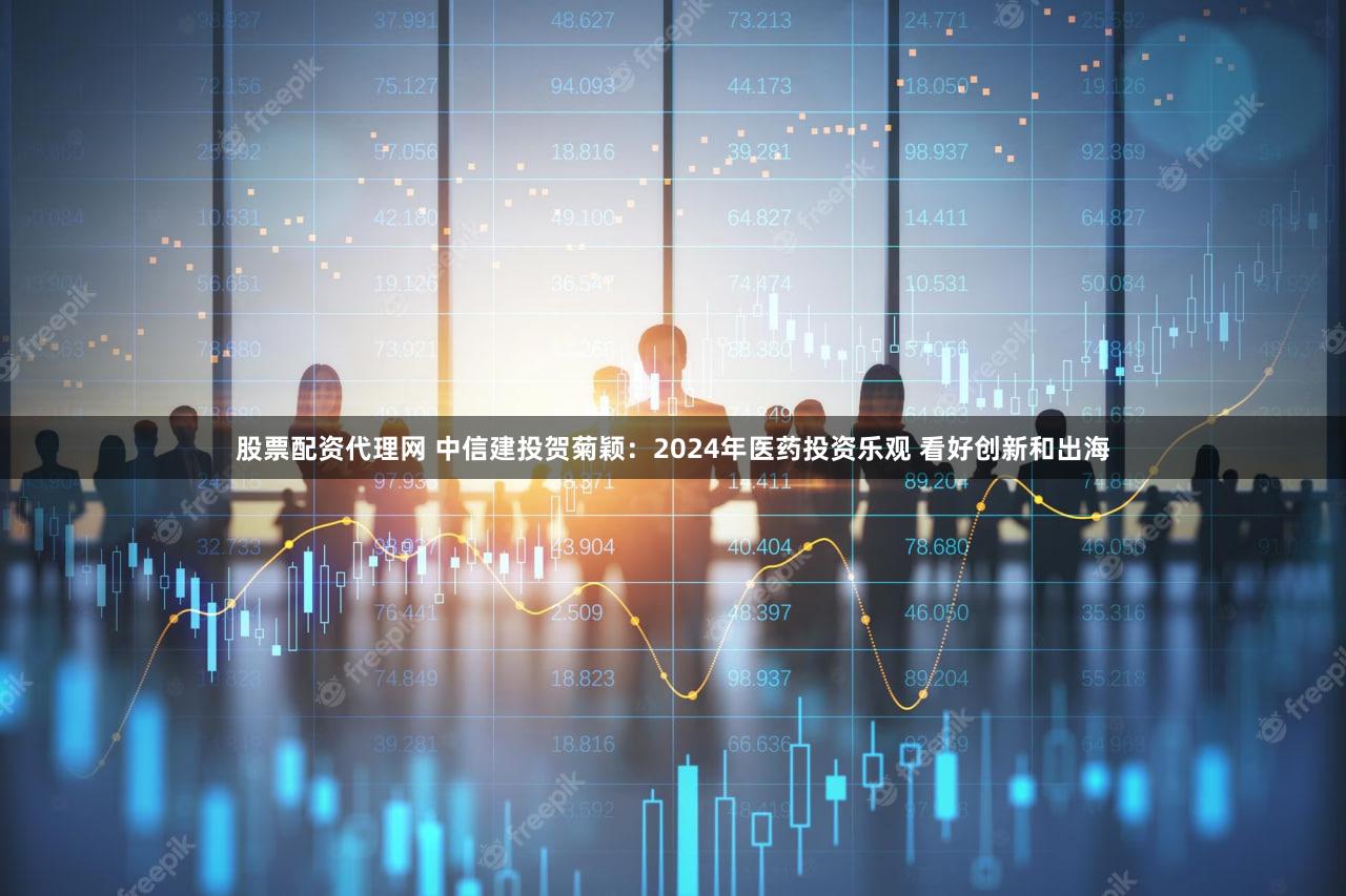 股票配资代理网 中信建投贺菊颖：2024年医药投资乐观 看好创新和出海
