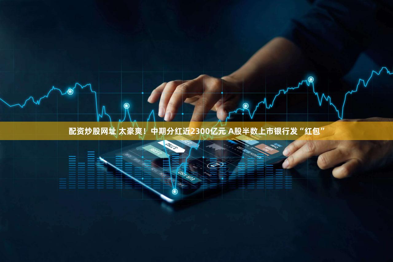 配资炒股网址 太豪爽！中期分红近2300亿元 A股半数上市银行发“红包”