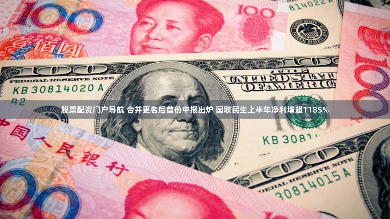 股票配资门户导航 合并更名后首份中报出炉 国联民生上半年净利增超1185%
