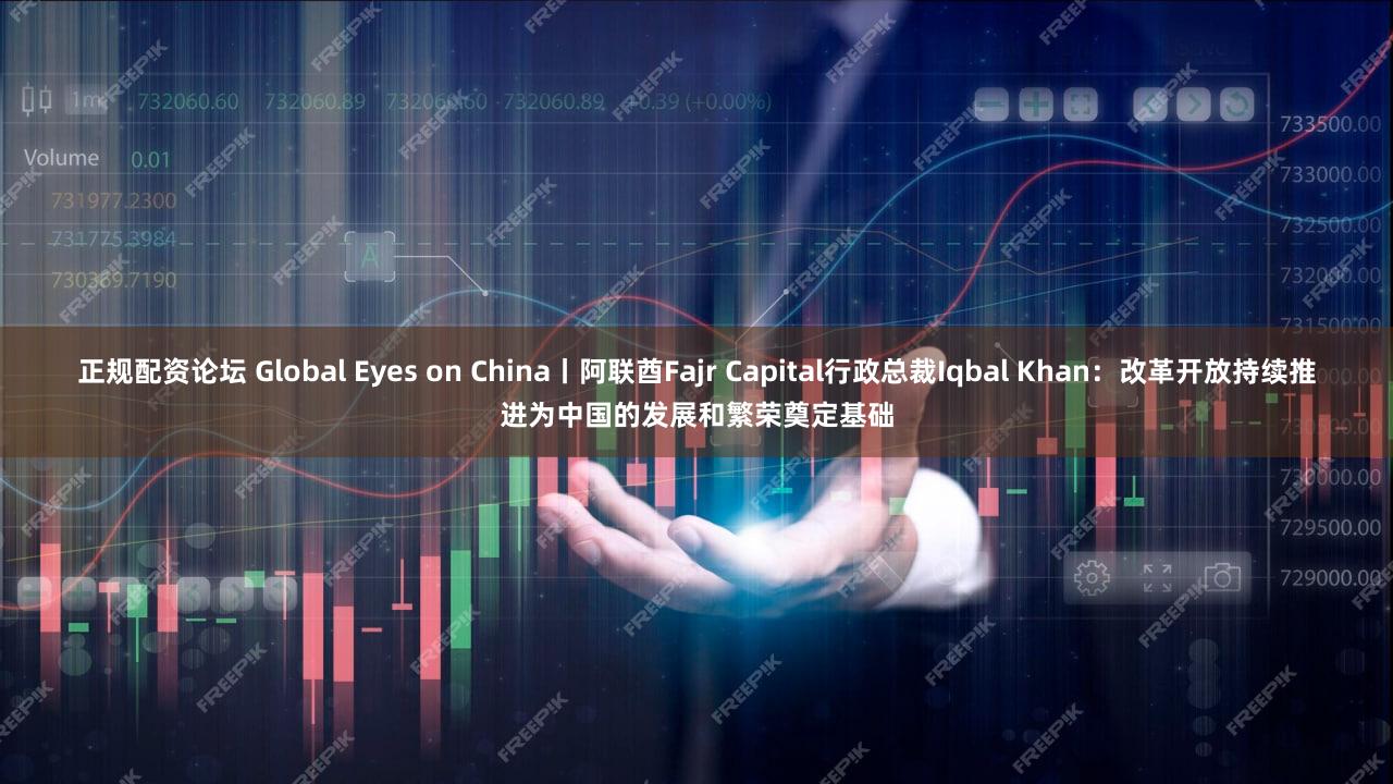 正规配资论坛 Global Eyes on China丨阿联酋Fajr Capital行政总裁Iqbal Khan：改革开放持续推进为中国的发展和繁荣奠定基础