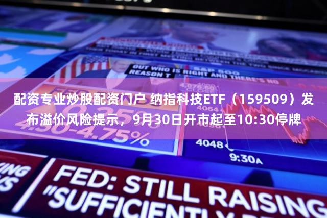配资专业炒股配资门户 纳指科技ETF（159509）发布溢价风险提示，9月30日开市起至10:30停牌