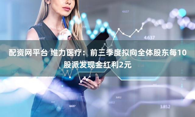 配资网平台 维力医疗：前三季度拟向全体股东每10股派发现金红利2元