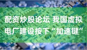 配资炒股论坛 我国虚拟电厂建设按下“加速键”
