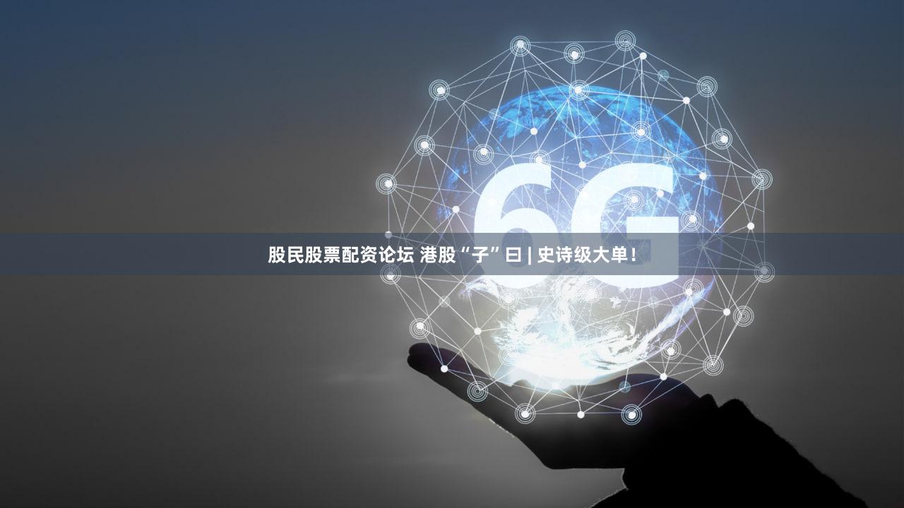 股民股票配资论坛 港股“子”曰 | 史诗级大单!