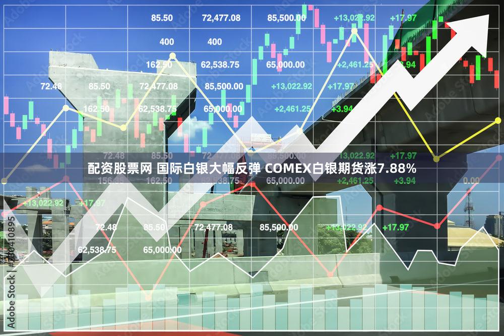 配资股票网 国际白银大幅反弹 COMEX白银期货涨7.88%