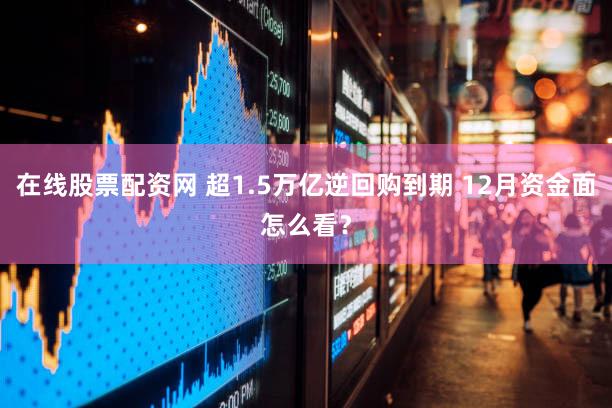 在线股票配资网 超1.5万亿逆回购到期 12月资金面怎么看？