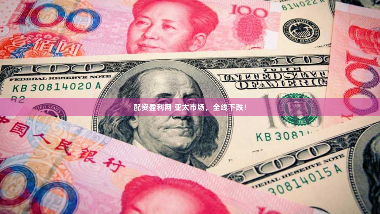 配资盈利网 亚太市场,全线下跌!