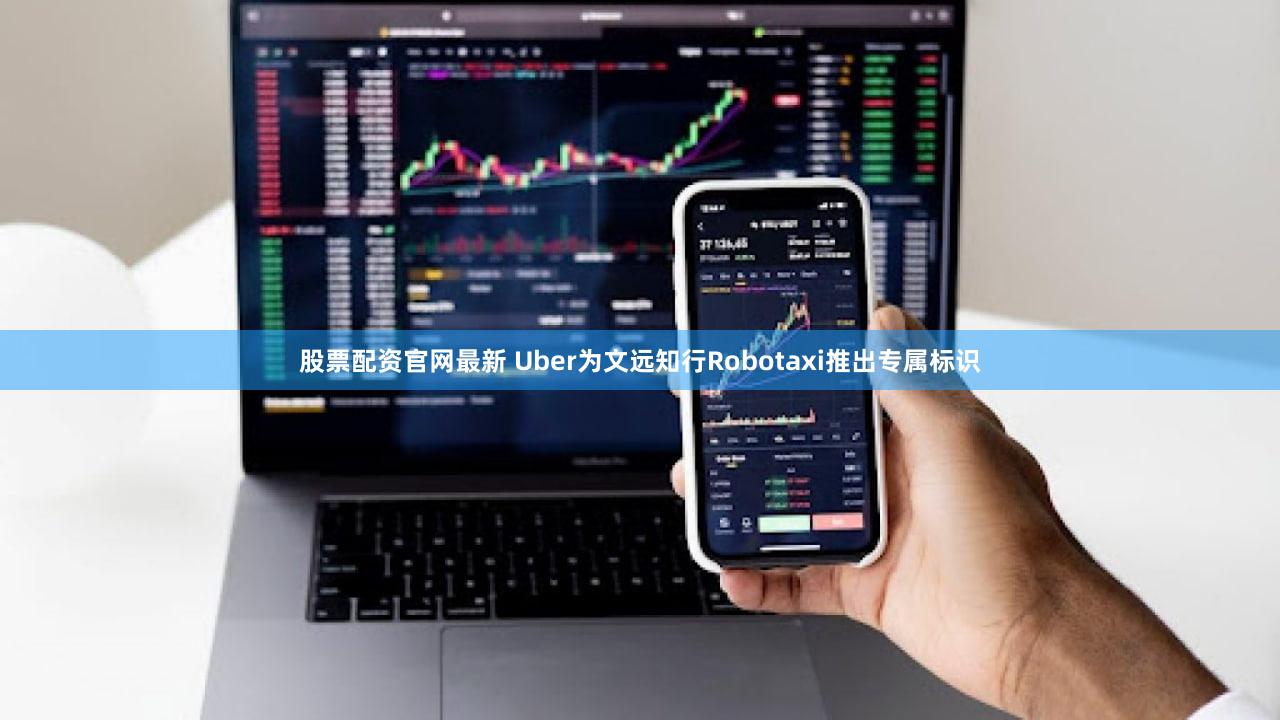 股票配资官网最新 Uber为文远知行Robotaxi推出专属标识