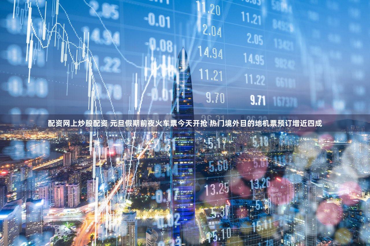 配资网上炒股配资 元旦假期前夜火车票今天开抢 热门境外目的地机票预订增近四成