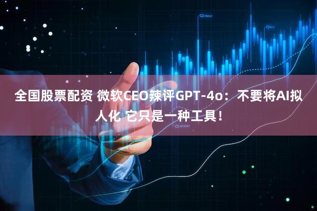 全国股票配资 微软CEO辣评GPT-4o:不要将AI拟人化 它只是一种工具!