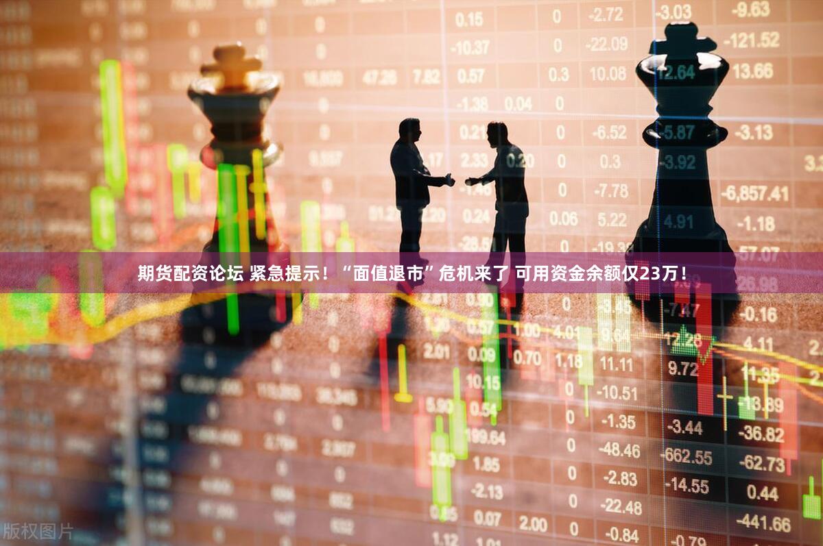 期货配资论坛 紧急提示！“面值退市”危机来了 可用资金余额仅23万！