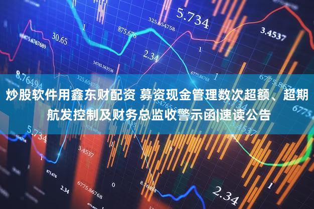 炒股软件用鑫东财配资 募资现金管理数次超额、超期 航发控制及财务总监收警示函|速读公告