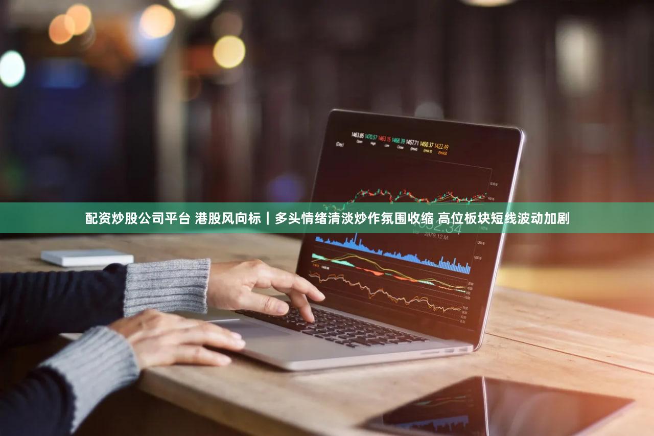 配资炒股公司平台 港股风向标｜多头情绪清淡炒作氛围收缩 高位板块短线波动加剧