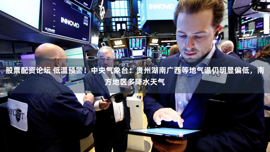 股票配资论坛 低温预警！中央气象台：贵州湖南广西等地气温仍明显偏低，南方地区多降水天气