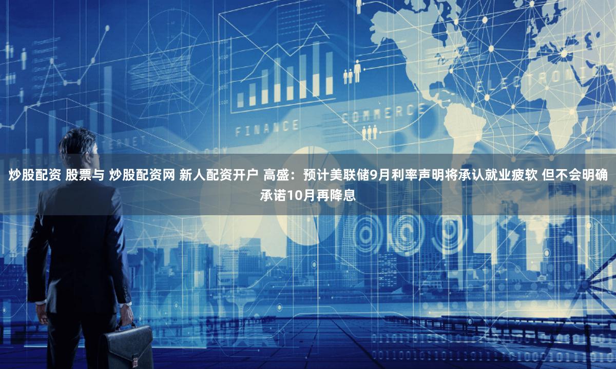 炒股配资 股票与 炒股配资网 新人配资开户 高盛：预计美联储9月利率声明将承认就业疲软 但不会明确承诺10月再降息