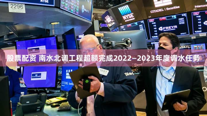 股票配资 南水北调工程超额完成2022—2023年度调水任务