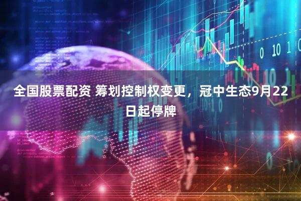 全国股票配资 筹划控制权变更，冠中生态9月22日起停牌