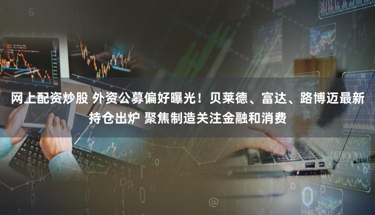 网上配资炒股 外资公募偏好曝光!贝莱德、富达、路博迈最新持仓出炉 聚焦制造关注金融和消费