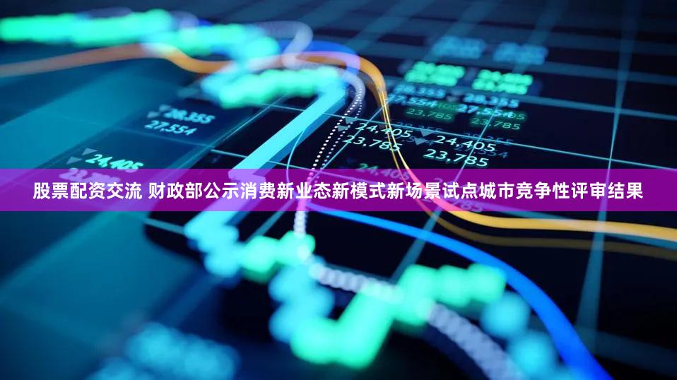 股票配资交流 财政部公示消费新业态新模式新场景试点城市竞争性评审结果