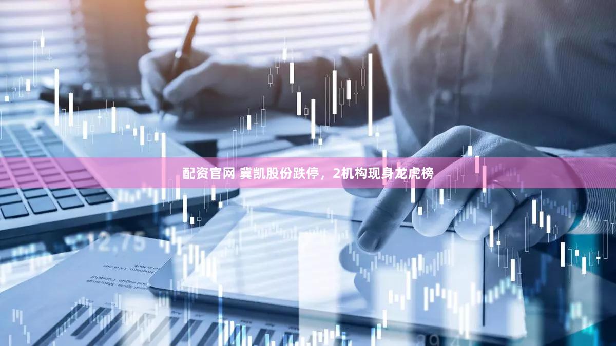 配资官网 冀凯股份跌停，2机构现身龙虎榜